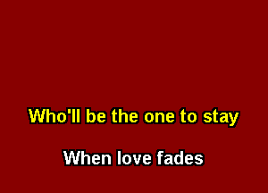 Who'll be the one to stay

When love fades