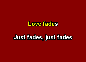 Love fades

Just fades, just fades