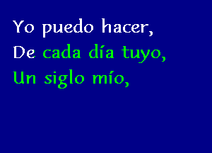 Yo puedo hacer,

De cada dl'a tuyo,

Un siglo ml'o,