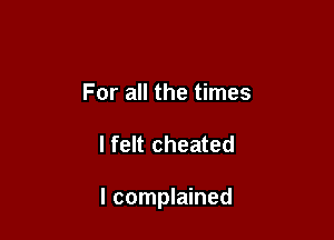 For all the times

I felt cheated

I complained