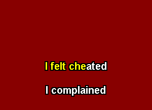 I felt cheated

I complained