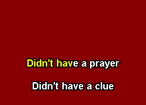 Didn't have a prayer

Didn't have a clue