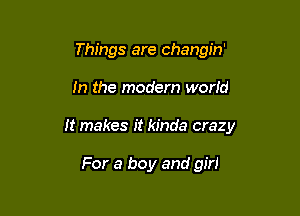 Things are changin'

In the modern world

It makes it kinda crazy

For a boy and girl