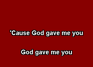 'Cause God gave me you

God gave me you