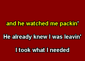 and he watched me packin'

He already knew I was leavin'

ltook what I needed