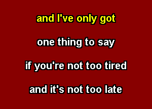 and I've only got

one thing to say
if you're not too tired

and it's not too late