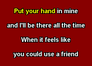 Put your hand in mine
and I'll be there all the time

When it feels like

you could use a friend