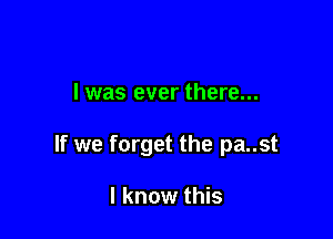 I was ever there...

If we forget the pa..st

I know this