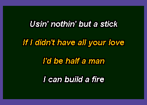 Usin' nothin' but a stick

If! didn't have all your love

I'd be mm a man

I can build a fire