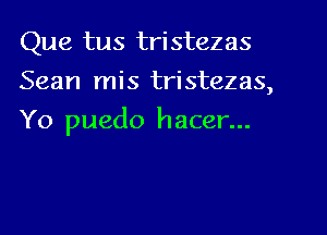 Que tus tristezas
Sean mis tristezas,
Yo puedo hacer...