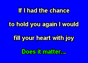 If I had the chance

to hold you again I would

fill your heart with joy

Does it matter...
