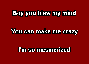 Boy you blew my mind

You can make me crazy

I'm so mesmerized