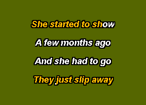 She started to show
A fewmonths ago

And she had to go

Theyjust slip away