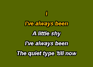 1
I've always been
A little shy

I've always been

The quiet type 15!! now