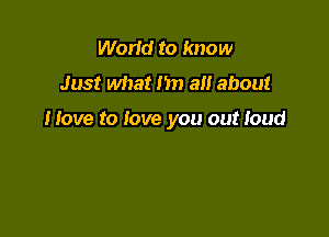 World to know
Just what I'm all about

Move to love you out loud