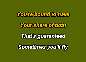 You're bound to have
Your share of both

That's guaranteed

Sometimes you'!! fly