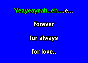Yeayeayeah..eh....e...

forever

for always

for love..