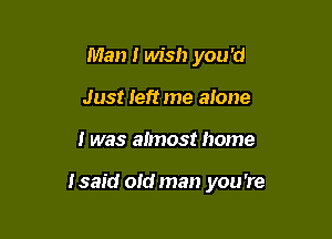 Man I wish you 'd
Just left me alone

I was almost home

I said old man you 're