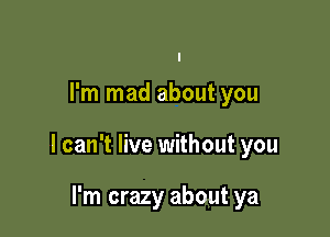 I'm mad about you

I can't live without you

I'm crazy about ya