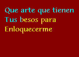 Que arte que tienen
Tus besos para

Enloquecerme