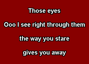 Those eyes

000 I see right through them

the way you stare

gives you away