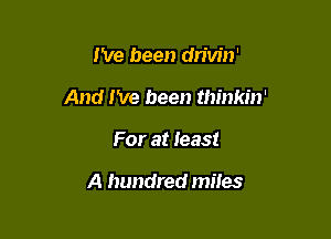 I've been dn'w'n'

And I've been thinkin'

For at least

A hundred miles