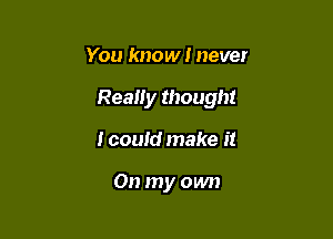 You know I never

Really thought

I could make it

On my own