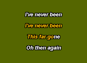 I've never been
We never been

This far gone

Oh then again