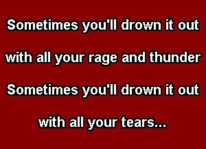 Sometimes you'll drown it out
with all your rage and thunder
Sometimes you'll drown it out

with all your tears...