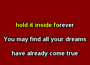 hold it inside forever

You may find all your dreams

have already come true