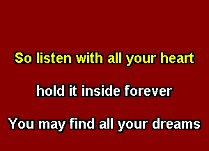 So listen with all your heart

hold it inside forever

You may find all your dreams