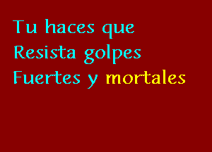 Tu haces que
Resista golpes

Fuer'tes y mor'tales