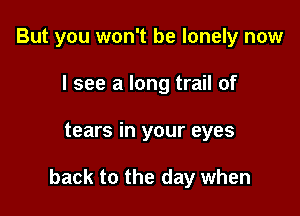 But you won't be lonely now
I see a long trail of

tears in your eyes

back to the day when