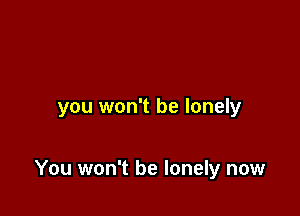 you won't be lonely

You won't be lonely now