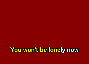 You won't be lonely now