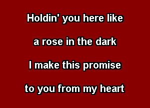 Holdin' you here like

a rose in the dark

I make this promise

to you from my heart