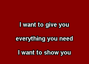 I want to give you

everything you need

I want to show you