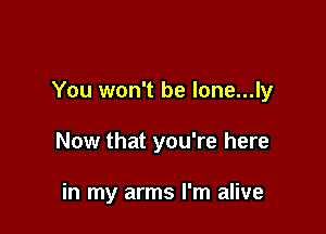 You won't be lone...ly

Now that you're here

in my arms I'm alive