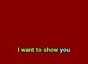 I want to show you