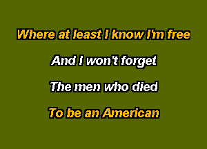 Where at least I know nn free

And I won't forget

The men who died

To be an American