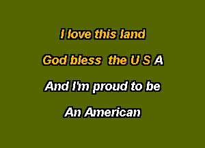Have this land

God bless the U S A

And I'm proud to be

An American