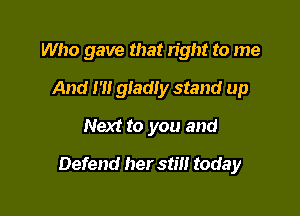 Who gave that n'ght to me
And m gladly stand up

Next to you and

Defend her stm toda y