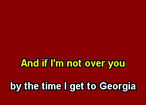 And if I'm not over you

by the time I get to Georgia