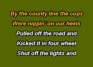 By the county line the cops
Were nippin' on our heels
PuHed off the road and

Kicked it in four wheel

Shut off the lights and l