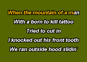 When the mountain of a man
With a born to kill tattoo
Tried to cut in
I knocked out his front tooth

We ran outside hood stin'