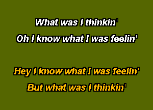 What was I thinkin'

Oh Iknow what! was feeh'n'

Hey I know what! was feelin'
But what was ! thinkin'