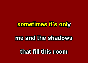 sometimes it's only

me and the shadows

that fill this room