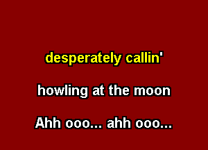 desperately callin'

howling at the moon

Ahh ooo... ahh ooo...