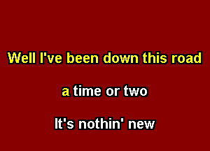 Well I've been down this road

a time or two

It's nothin' new