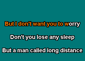 But I don't want you to worry

Don't you lose any sleep

But a man called long distance